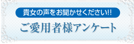 貴女の声をお聞かせ下さい！！ご購入者様アンケート